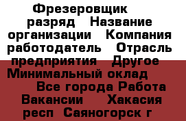 Фрезеровщик 4-6 разряд › Название организации ­ Компания-работодатель › Отрасль предприятия ­ Другое › Минимальный оклад ­ 40 000 - Все города Работа » Вакансии   . Хакасия респ.,Саяногорск г.